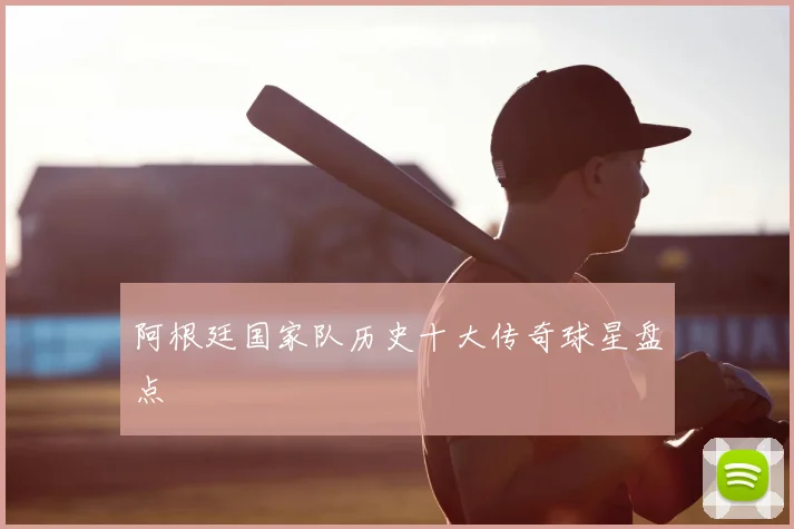 阿根廷国家队历史十大传奇球星盘点
