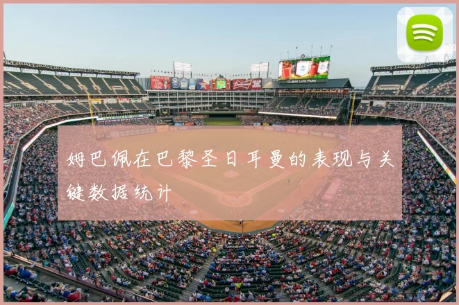 姆巴佩在巴黎圣日耳曼的表现与关键数据统计