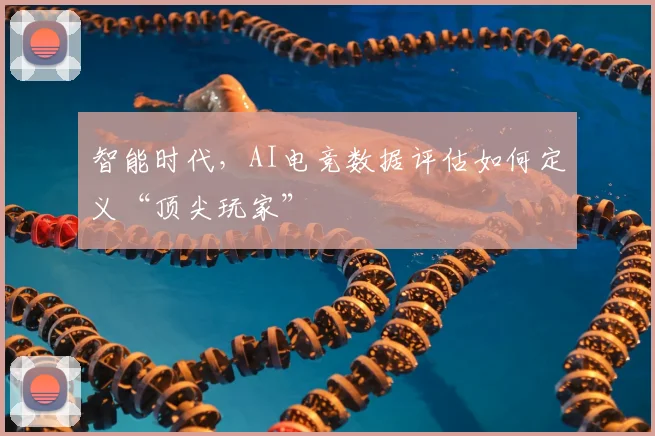 智能时代，AI电竞数据评估如何定义“顶尖玩家”